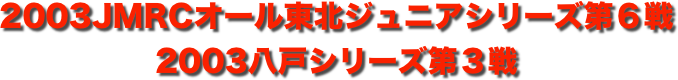 title 2003JMRCオール東北ダートトライアル ジュニアシリーズ 第６戦/八戸サーキットパークシリーズ 第３戦