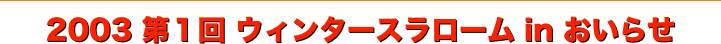 title スノートライアル 2003第一回 ウィンタースラローム in おいらせ