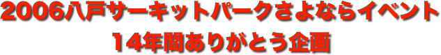 title 2006八戸サーキットパーク さよならイベント 14年間ありがとう企画