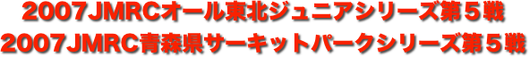 title 2007JMRCオール東北ダートトライアル ジュニアシリーズ 第５戦/JMRC青森県サーキットパーク シリーズ第５戦