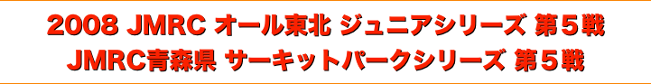 title 2008JMRCオール東北ダートトライアル ジュニアシリーズ 第５戦/JMRC青森県サーキットパークシリーズ 第５戦