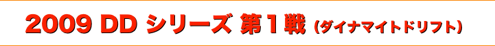 title 2009ダイナマイト ドリフト DDシリーズ 第１戦