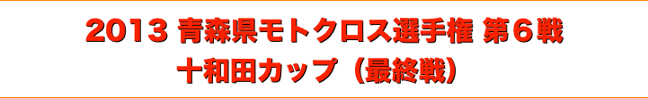 title 2013青森県モトクロス選手権 第６戦（最終戦）◆十和田カップ