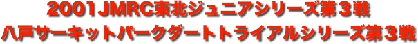 title 2001JMRC東北ダートトライアル ジュニアシリーズ 第３戦/八戸サーキットパーク シリーズ第３戦